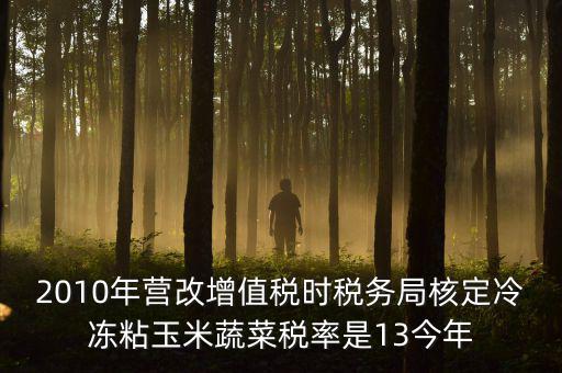 2010年?duì)I改增值稅時稅務(wù)局核定冷凍粘玉米蔬菜稅率是13今年