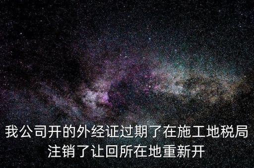 外經(jīng)證核銷后會(huì)給什么，我公司開(kāi)的外經(jīng)證過(guò)期了在施工地稅局注銷了讓回所在地重新開(kāi)