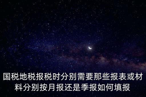 國家地稅要報(bào)什么，國稅地稅報(bào)稅時分別需要那些報(bào)表或材料分別按月報(bào)還是季報(bào)如何填報(bào)