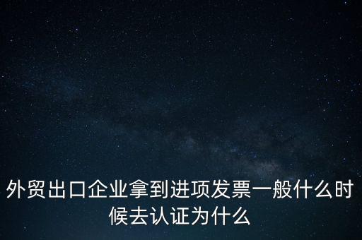 外貿(mào)出口企業(yè)拿到進(jìn)項發(fā)票一般什么時候去認(rèn)證為什么