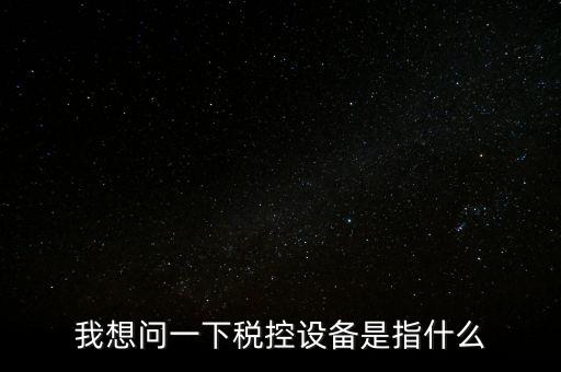 什么是稅控裝置，我想問一下稅控設(shè)備是指什么