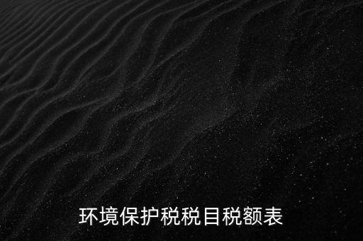 環(huán)境保護稅法稅目稅額什么，環(huán)境保護稅征稅范圍