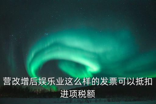 營(yíng)改增后娛樂業(yè)這么樣的發(fā)票可以抵扣進(jìn)項(xiàng)稅額