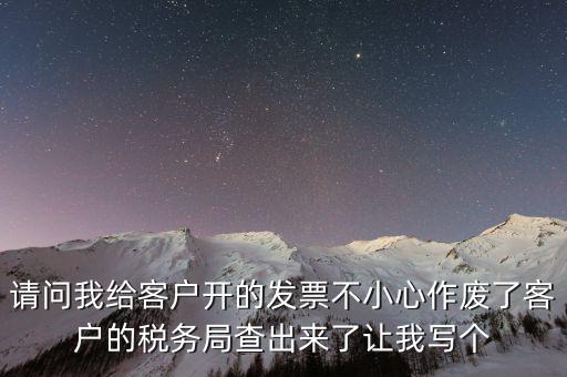 請問我給客戶開的發(fā)票不小心作廢了客戶的稅務(wù)局查出來了讓我寫個(gè)
