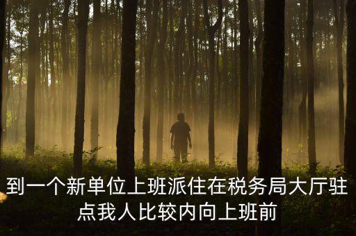 稅務局女性一般在什么部門，到一個新單位上班派住在稅務局大廳駐點我人比較內向上班前