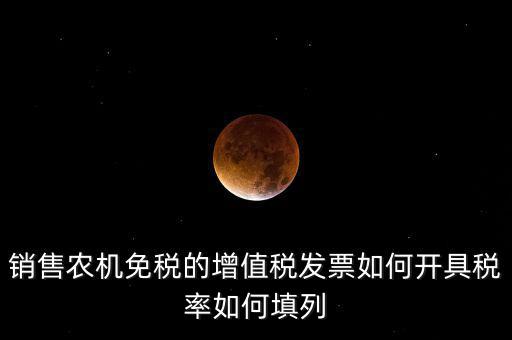 銷售農(nóng)機免什么稅，銷售農(nóng)機免稅的增值稅發(fā)票如何開具稅率如何填列