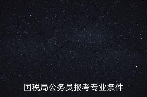 廣西國稅招考需要什么條件，我想報考廣西河池的國稅局