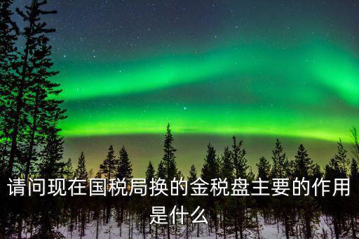 國稅金稅盤是什么，請問現(xiàn)在國稅局換的金稅盤主要的作用是什么