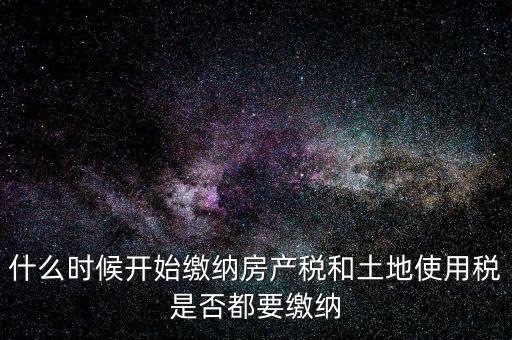 什么時候開始繳納房產稅和土地使用稅是否都要繳納