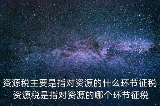 資源稅到底什么環(huán)節(jié)繳稅，資源稅的納稅環(huán)節(jié)是什么