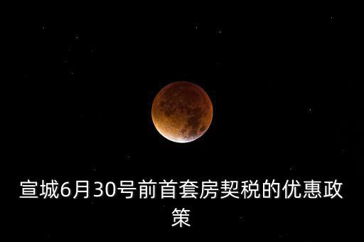 宣城契稅補(bǔ)貼什么時(shí)間能到賬，宣城6月30號(hào)前首套房契稅的優(yōu)惠政策