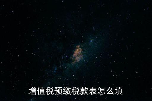 增值稅預繳稅款表什么時候填寫，增值稅預繳稅款表怎么填