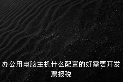 開票電腦有什么要求，辦公用電腦主機(jī)什么配置的好需要開發(fā)票報稅
