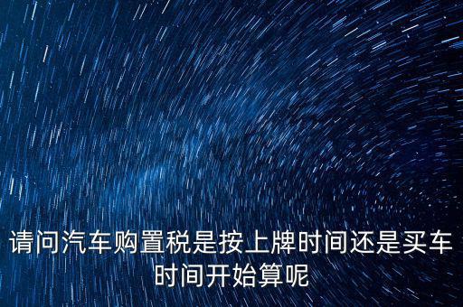 請問汽車購置稅是按上牌時(shí)間還是買車時(shí)間開始算呢