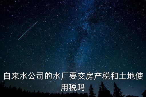 自來水公司的水廠要交房產稅和土地使用稅嗎