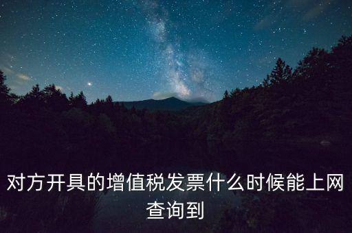 發(fā)票什么時候能查詢嗎，對方開具的增值稅發(fā)票什么時候能上網(wǎng)查詢到