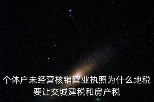 個(gè)體戶未經(jīng)營核銷營業(yè)執(zhí)照為什么地稅要讓交城建稅和房產(chǎn)稅