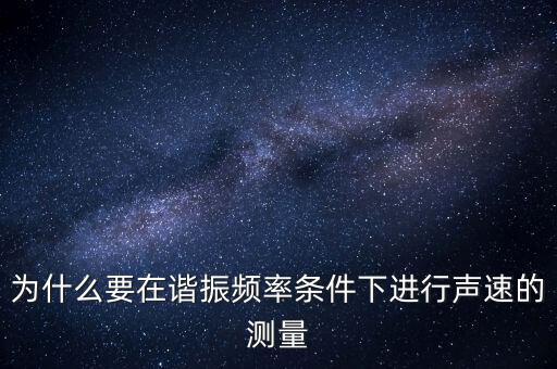 為什么要在簡歇頻率下，為什么要在諧振頻率條件下進(jìn)行聲速的測(cè)量