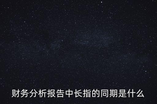 什么是同期報(bào)告，財(cái)務(wù)分析報(bào)告中長指的同期是什么
