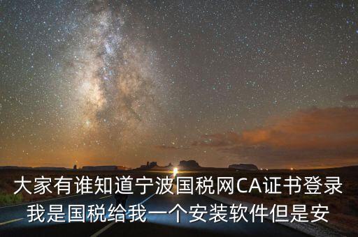 寧波ca導(dǎo)入密碼是什么，大家有誰知道寧波國稅網(wǎng)CA證書登錄我是國稅給我一個安裝軟件但是安