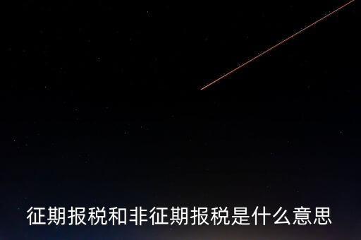 非征期抄報(bào)稅是什么意思，征期報(bào)稅和非征期報(bào)稅是什么意思