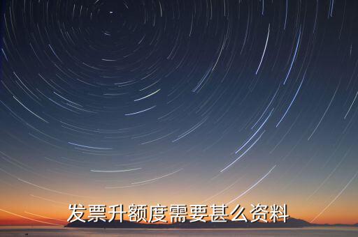 發(fā)票升位需要什么資料，發(fā)票升額度需要甚么資料