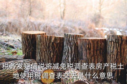 稅務發(fā)短信說將減免稅調(diào)查表房產(chǎn)稅土地使用稅調(diào)查表交去是什么意思