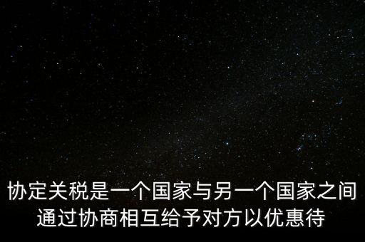 協(xié)定關(guān)稅是一個(gè)國家與另一個(gè)國家之間通過協(xié)商相互給予對(duì)方以優(yōu)惠待