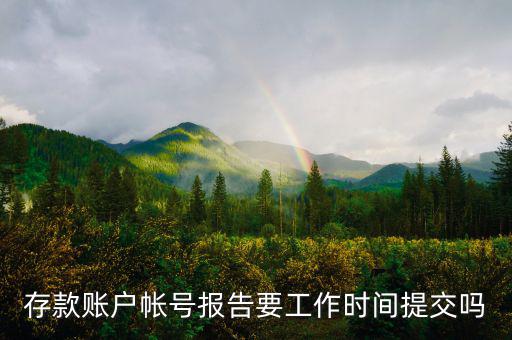 存款賬戶賬號(hào)報(bào)告什么時(shí)間提交，存款賬戶帳號(hào)報(bào)告要工作時(shí)間提交嗎