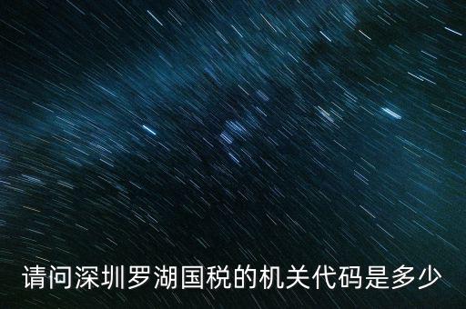 請(qǐng)問(wèn)深圳羅湖國(guó)稅的機(jī)關(guān)代碼是多少