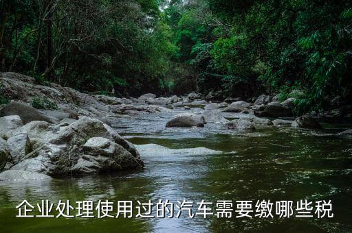 公司處置車輛交什么稅，處置車輛要繳什么稅