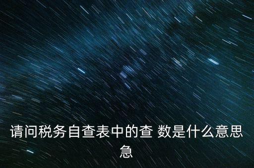 涉稅查詢是什么意思，請問稅務(wù)自查表中的查 數(shù)是什么意思急
