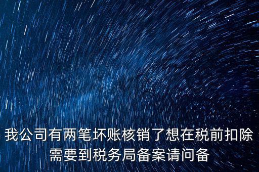 我公司有兩筆壞賬核銷(xiāo)了想在稅前扣除需要到稅務(wù)局備案請(qǐng)問(wèn)備