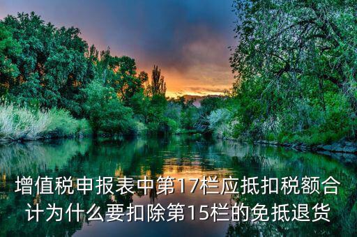 什么叫應(yīng)抵扣稅額合計(jì)，增值稅申報(bào)表中第17欄應(yīng)抵扣稅額合計(jì)為什么要扣除第15欄的免抵退貨