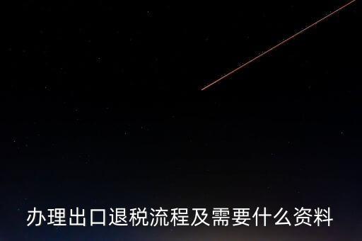 出口退稅需要提供什么資料，辦理出口退稅流程及需要什么資料