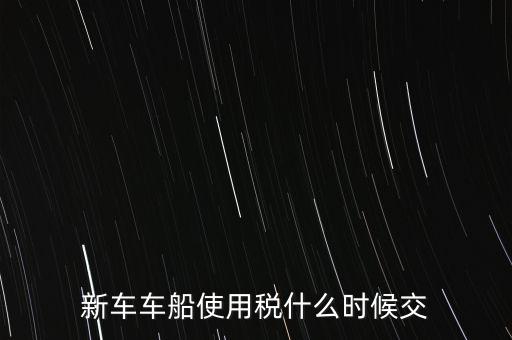 車船稅什么時(shí)候繳，新車車船使用稅什么時(shí)候交