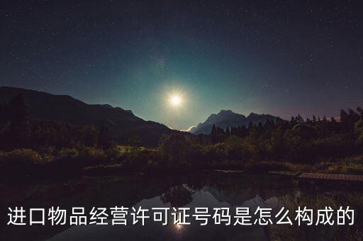 代理進(jìn)口貨物證明號是什么，進(jìn)口物品經(jīng)營許可證號碼是怎么構(gòu)成的