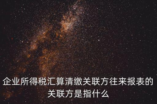 企業(yè)所得稅匯算清繳關(guān)聯(lián)方往來(lái)報(bào)表的關(guān)聯(lián)方是指什么