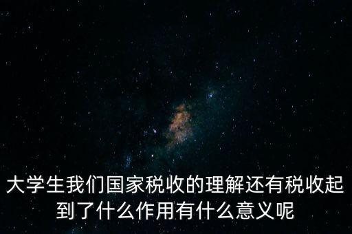 稅收上因國(guó)家建設(shè)需要什么理解，大學(xué)生我們國(guó)家稅收的理解還有稅收起到了什么作用有什么意義呢