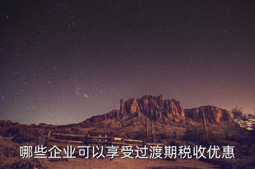 過渡期稅收優(yōu)惠企業(yè)是什么，哪些企業(yè)可以享受過渡期稅收優(yōu)惠