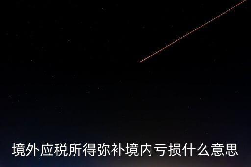 什么叫境外所得，境外應(yīng)稅所得彌補(bǔ)境內(nèi)虧損什么意思