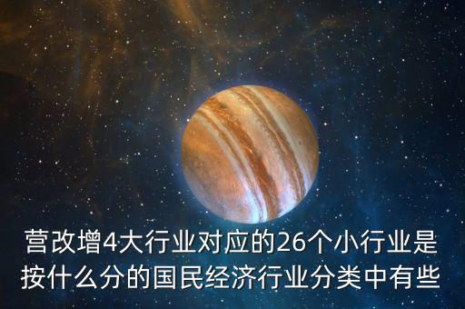 營改增4大行業(yè)對(duì)應(yīng)的26個(gè)小行業(yè)是按什么分的國民經(jīng)濟(jì)行業(yè)分類中有些