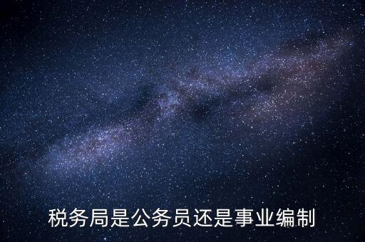 稅務(wù)局是什么編制，稅務(wù)局是公務(wù)員還是事業(yè)編制