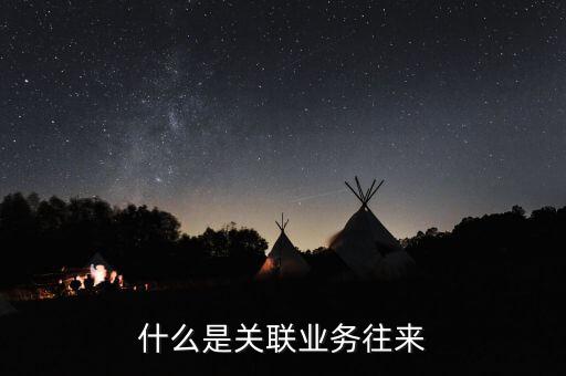什么是關(guān)聯(lián)業(yè)務(wù)往來(lái)