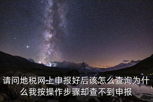 北京11月份地稅為什么查不到，請問地稅網(wǎng)上申報好后該怎么查詢?yōu)槭裁次野床僮鞑襟E卻查不到申報
