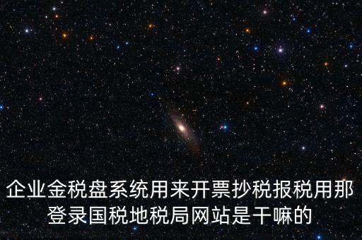 金稅盤是干什么用的，企業(yè)金稅盤系統(tǒng)用來(lái)開票抄稅報(bào)稅用那登錄國(guó)稅地稅局網(wǎng)站是干嘛的