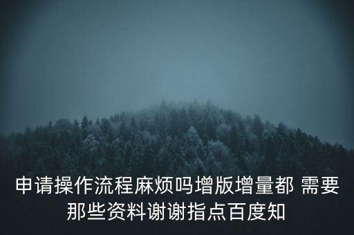 申請(qǐng)?jiān)黾悠狈N需要帶什么資料，申請(qǐng)操作流程麻煩嗎增版增量都 需要那些資料謝謝指點(diǎn)百度知