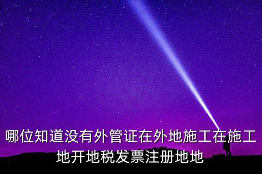 哪位知道沒(méi)有外管證在外地施工在施工地開(kāi)地稅發(fā)票注冊(cè)地地