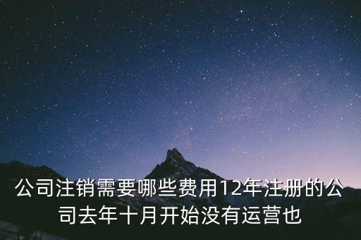 企業(yè)注銷要交些什么稅，公司注銷需要哪些費(fèi)用12年注冊(cè)的公司去年十月開(kāi)始沒(méi)有運(yùn)營(yíng)也