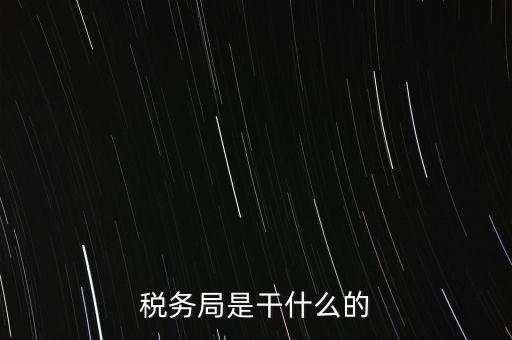 市局稅務什么工作，稅務局是干什么的